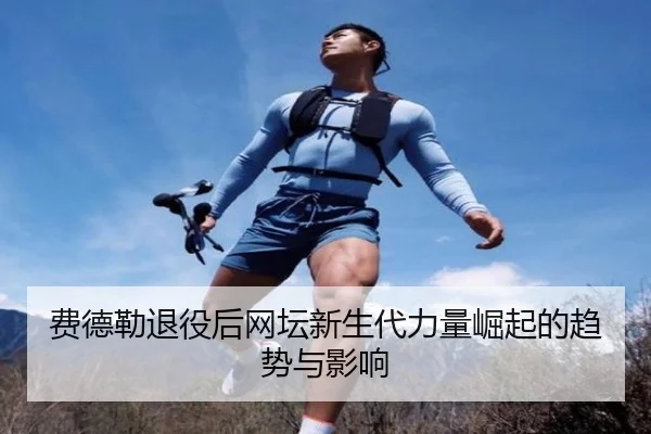 费德勒退役后网坛新生代力量崛起的趋势与影响